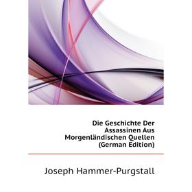 

Книга Die Geschichte Der Assassinen Aus Morgenländischen Quellen (German Edition). Hammer-Purgstall Joseph