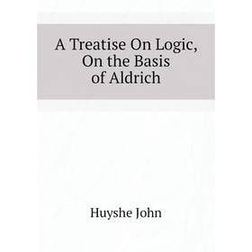 

Книга A Treatise On Logic, On the Basis of Aldrich. Huyshe John