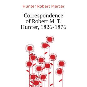 

Книга Correspondence of Robert M. T. Hunter, 1826 - 1876. Hunter Robert Mercer