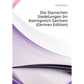

Книга Die Slavischen Siedelungen Im Koenigreich Sachsen (German Edition). Hey Gustav