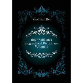 

Книга Ibn Khallikan's Biographical Dictionary. Volume 1. Khallikan Ibn