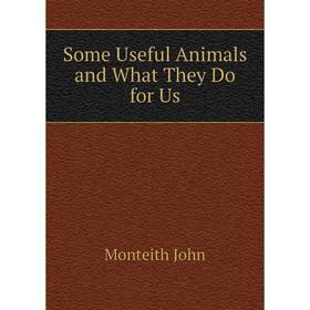 

Книга Some Useful Animals and What They Do for Us. Monteith John