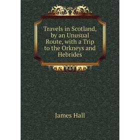 

Книга Travels in Scotland, by an Unusual Route, with a Trip to the Orkneys and Hebrides. Hall James