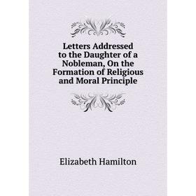 

Книга Letters Addressed to the Daughter of a Nobleman, On the Formation of Religious and Moral Principle