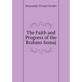 

Книга The Faith and Progress of the Brahmo Somaj. Mozoomdar Protap Chunder