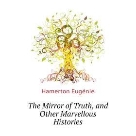 

Книга The Mirror of Truth, and Other Marvellous Histories. Hamerton Eugénie