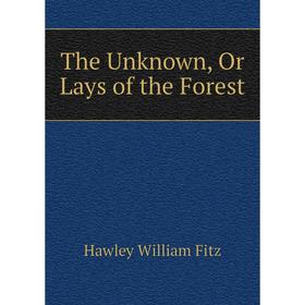 

Книга The Unknown, Or Lays of the Forest