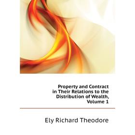 

Книга Property and Contract in Their Relations to the Distribution of Wealth. Volume 1. Ely Richard Theodore