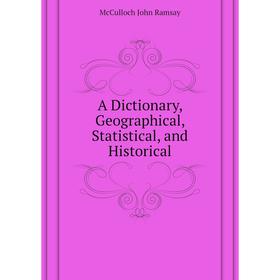 

Книга A Dictionary, Geographical, Statistical, and Historical. McCulloch John Ramsay