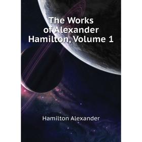 

Книга The Works of Alexander Hamilton. Volume 1. Hamilton Alexander