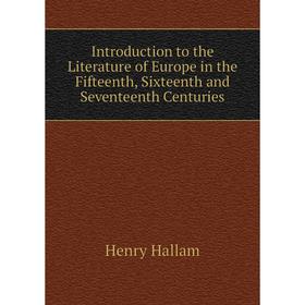 

Книга Introduction to the Literature of Europe in the Fifteenth, Sixteenth and Seventeenth Centuries. Henry Hallam