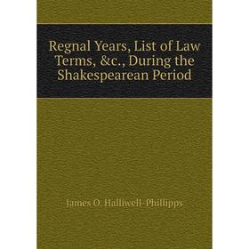 

Книга Regnal Years, List of Law Terms, &c., During the Shakespearean Period. J. O. Halliwell-Phillipps