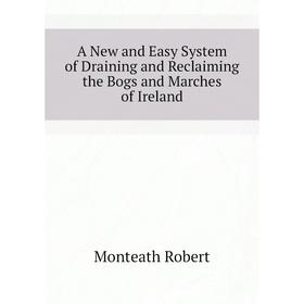 

Книга A New and Easy System of Draining and Reclaiming the Bogs and Marches of Ireland. Monteath Robert