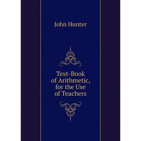 

Книга Text-Book of Arithmetic, for the Use of Teachers. Hunter John