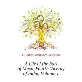 

Книга A Life of the Earl of Mayo, Fourth Viceroy of India. Volume 1. Hunter William Wilson