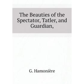 

Книга The Beauties of the Spectator, Tatler, and Guardian,. G. Hamonière