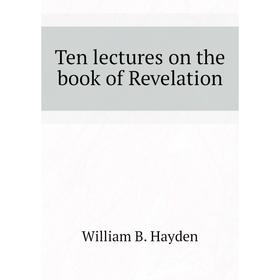 

Книга Ten lectures on the book of Revelation. William B. Hayden