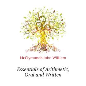 

Книга Essentials of Arithmetic, Oral and Written. McClymonds John William