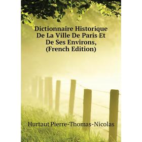 

Книга Dictionnaire Historique De La Ville De Paris Et De Ses Environs, (French Edition). Hurtaut Pierre-Thomas-Nicolas