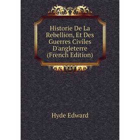 

Книга Historie De La Rebellion, Et Des Guerres Civiles D'angleterre (French Edition). Hyde Edward