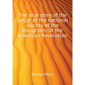 

Книга The true story of the origin of the national society of the Daughters of the American Revolution. Desha Mary