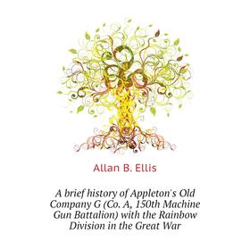 

Книга A brief history of Appleton's Old Company G (Co. A, 150th Machine Gun Battalion) with the Rainbow Division in the Great War. Allan B. Ellis