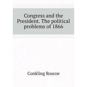 

Книга Congress and the President. The political problems of 1866. Conkling Roscoe