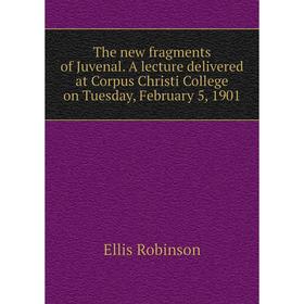 

Книга The new fragments of Juvenal. A lecture delivered at Corpus Christi College on Tuesday, February 5, 1901. Ellis Robinson