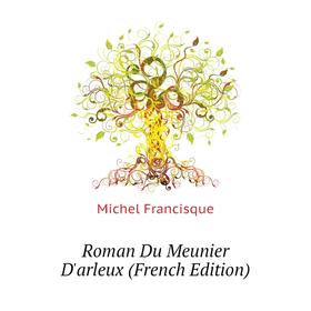 

Книга Roman Du Meunier D'arleux (French Edition). Michel Francisque