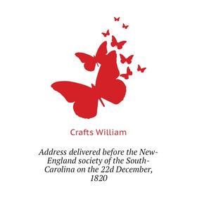 

Книга Address delivered before the New-England society of the South-Carolina on the 22d December, 1820. Crafts William