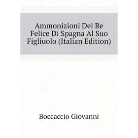 

Книга Ammonizioni Del Re Felice Di Spagna Al Suo Figliuolo (Italian Edition). Boccaccio Giovanni