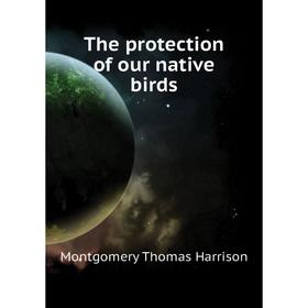 

Книга The protection of our native birds. Montgomery Thomas Harrison