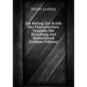 

Книга Ein Beitrag Zur Kritik Der Französischen Tragödie Mit Beziehung Auf Deutschland (German Edition). Möser Ludwig