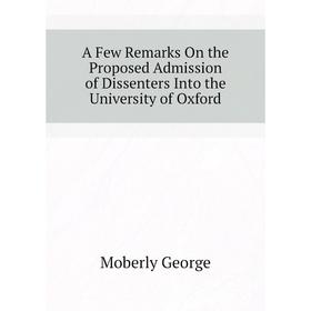 

Книга A Few Remarks On the Proposed Admission of Dissenters Into the University of Oxford. Moberly George