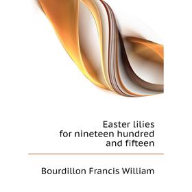 

Книга Easter lilies for nineteen hundred and fifteen. Bourdillon Francis William