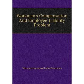 

Книга Workmen's Compensation and Employee' Liability Problem. Missouri Bureau of Labor Statistics