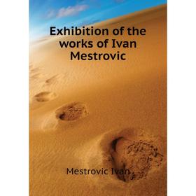 

Книга Exhibition of the works of Ivan Mestrovic. Mestrovic Ivan