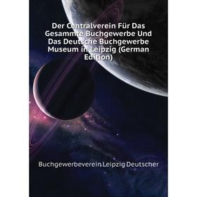 

Книга Der Centralverein Für Das Gesammte Buchgewerbe Und Das Deutsche Buchgewerbe Museum in Leipzig (German Edition). Buchgewerbeverein Leipzig Deutsc