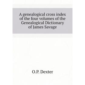 

Книга A genealogical cross index of the four volumes of the Genealogical Dictionary of James Savage. O. P. Dexter