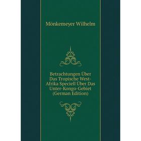 

Книга Betrachtungen Über Das Tropische West-Afrika Speciell Über Das Unter-Kongo-Gebiet (German Edition). Mönkemeyer Wilhelm