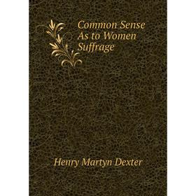 

Книга Common Sense As to Women Suffrage. Henry Martyn Dexter
