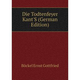 

Книга Die Todtenfeyer Kant'S (German Edition). Böckel Ernst Gottfried