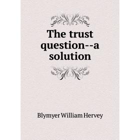 

Книга The trust question--a solution. Blymyer William Hervey