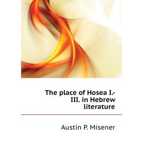 

Книга The place of Hosea I. -III. in Hebrew literature. Austin P. Misener