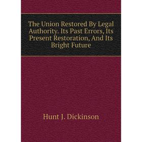 

Книга The Union Restored By Legal Authority. Its Past Errors, Its Present Restoration, and Its Bright Future. Hunt J. Dickinson