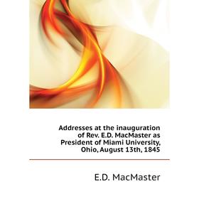 

Книга Addresses at the inauguration of Rev. E. D. MacMaster as President of Miami University, Ohio, August 13th, 1845. E. D. MacMaster