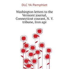 

Книга Washington letters to the Vermont journal, Connecticut courant, N. Y. tribune, Iron age. DLC YA Pamphlet