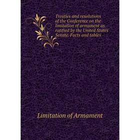

Книга Treaties and resolutions of the Conference on the limitation of armament as ratified by the United States Senate. Facts and tables