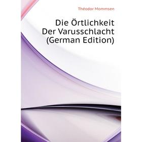 

Книга Die Örtlichkeit Der Varusschlacht (German Edition). Théodor Mommsen