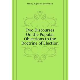 

Книга Two Discourses On the Popular Objections to the Doctrine of Election. Henry A. Boardman